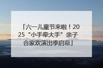 六一儿童节来啦！2025“小手牵大手”亲子合家欢演出季启幕