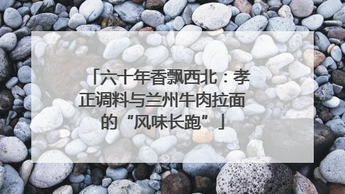 六十年香飘西北：孝正调料与兰州牛肉拉面的“风味长跑”
