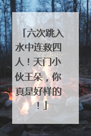 六次跳入水中连救四人！天门小伙王朵，你真是好样的！