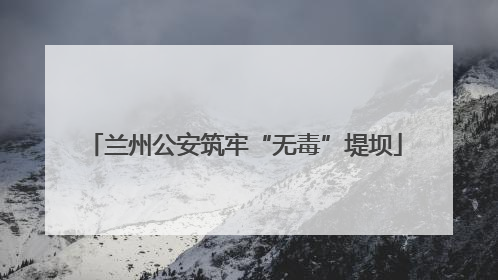 兰州公安筑牢“无毒”堤坝