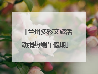 兰州多彩文旅活动搅热端午假期