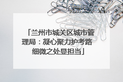 兰州市城关区城市管理局：凝心聚力护考路 细微之处显担当