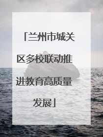 兰州市城关区多校联动推进教育高质量发展