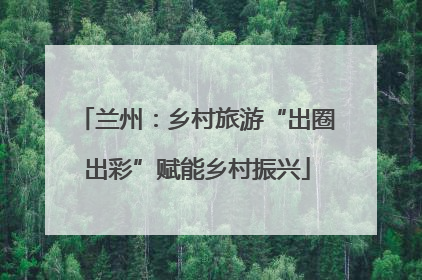 兰州：乡村旅游“出圈出彩”赋能乡村振兴