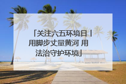 关注六五环境日丨用脚步丈量黄河 用法治守护环境