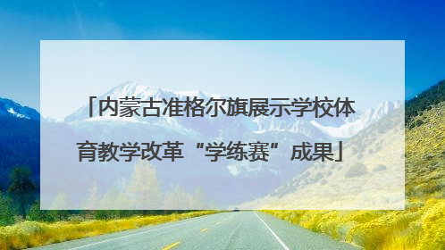 内蒙古准格尔旗展示学校体育教学改革“学练赛”成果