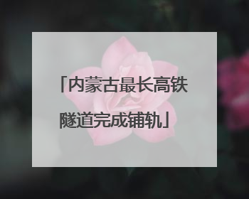 内蒙古最长高铁隧道完成铺轨