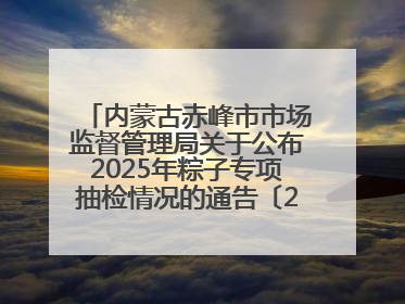内蒙古赤峰市市场监督管理局关于公布2025年粽子专项抽检情况的通告〔2025〕7号
