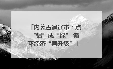 内蒙古通辽市：点“铝”成“绿” 循环经济“再升级”