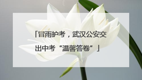 冒雨护考，武汉公安交出中考“温馨答卷”