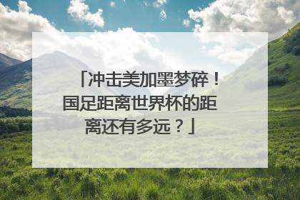 冲击美加墨梦碎！国足距离世界杯的距离还有多远？