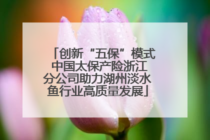 创新“五保”模式 中国太保产险浙江分公司助力湖州淡水鱼行业高质量发展