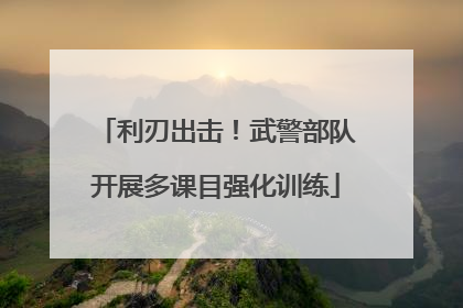 利刃出击！武警部队开展多课目强化训练