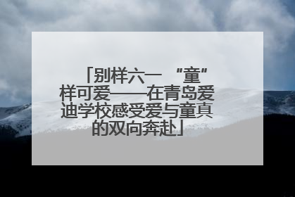 别样六一 “童”样可爱——在青岛爱迪学校感受爱与童真的双向奔赴