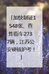 加快制证1548张、查炸街车2737辆，江苏公安硬核护考！