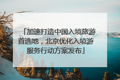 加速打造中国入境旅游首选地，北京优化入境游服务行动方案发布