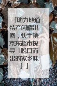 助力地道特产闪耀出圈，快手携京东超市探寻「脱口而出的家乡味」