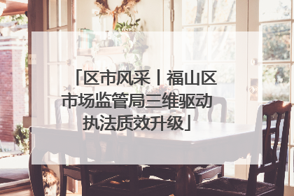 区市风采丨福山区市场监管局三维驱动执法质效升级