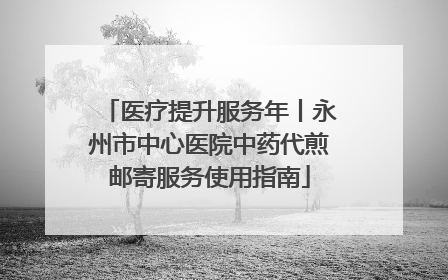 医疗提升服务年丨永州市中心医院中药代煎邮寄服务使用指南