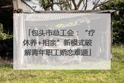 包头市总工会：“疗休养+相亲”新模式破解青年职工婚恋难题