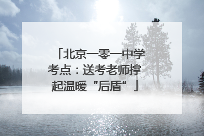 北京一零一中学考点：送考老师撑起温暖“后盾”