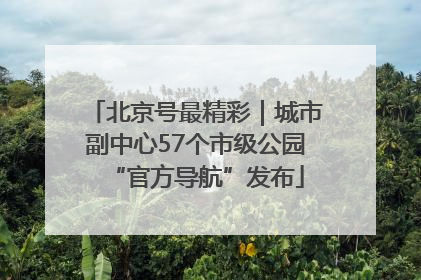 北京号最精彩｜城市副中心57个市级公园“官方导航”发布