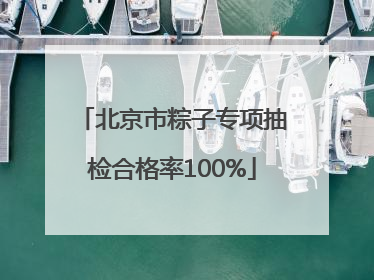北京市粽子专项抽检合格率100%