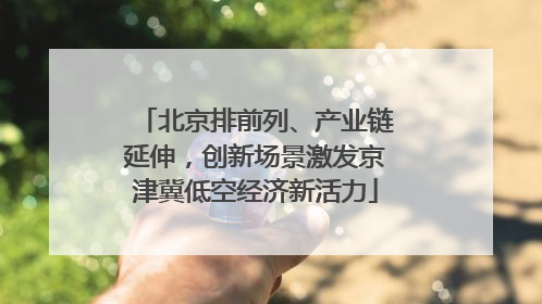 北京排前列、产业链延伸，创新场景激发京津冀低空经济新活力