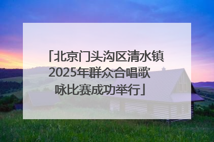 北京门头沟区清水镇2025年群众合唱歌咏比赛成功举行