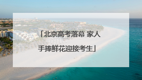 北京高考落幕 家人手捧鲜花迎接考生