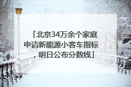 北京34万余个家庭申请新能源小客车指标，明日公布分数线