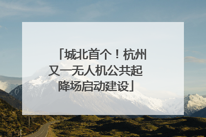 城北首个！杭州又一无人机公共起降场启动建设