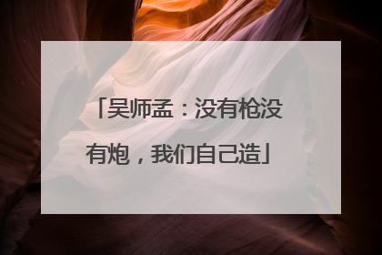 吴师孟：没有枪没有炮，我们自己造