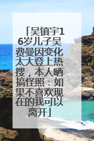 吴镇宇16岁儿子吴费曼因变化太大登上热搜，本人晒搞怪照：如果不喜欢现在的我可以离开