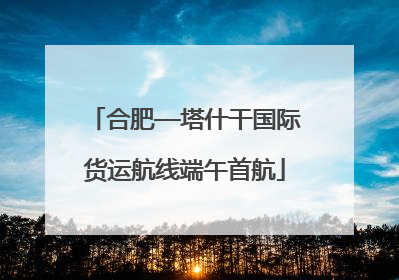 合肥—塔什干国际货运航线端午首航