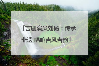 吉剧演员刘杨：传承非遗 唱响吉风吉韵