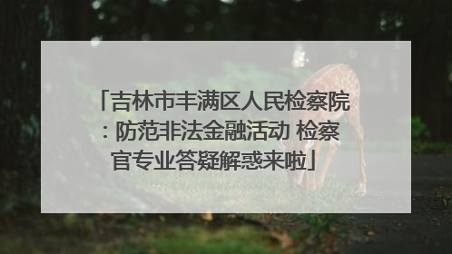 吉林市丰满区人民检察院：防范非法金融活动 检察官专业答疑解惑来啦