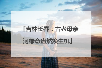 吉林长春：古老母亲河绿意盎然焕生机