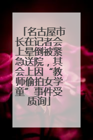 名古屋市长在记者会上晕倒被紧急送院，其会上因“教师偷拍女学童”事件受质询