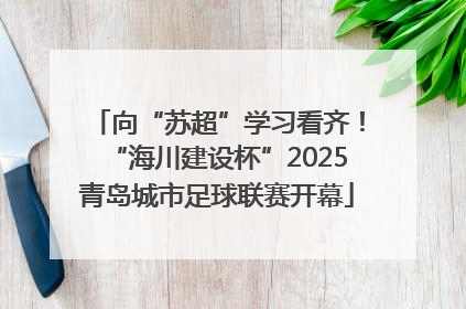 向“苏超”学习看齐！“海川建设杯”2025青岛城市足球联赛开幕
