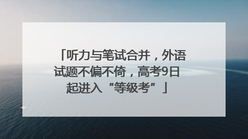 听力与笔试合并，外语试题不偏不倚，高考9日起进入“等级考”