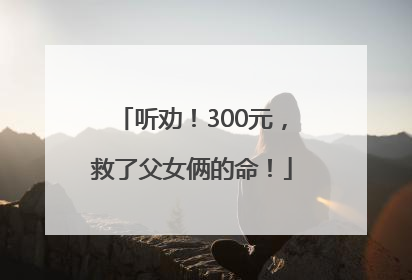 听劝！300元，救了父女俩的命！