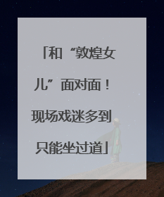 和“敦煌女儿”面对面！现场戏迷多到只能坐过道