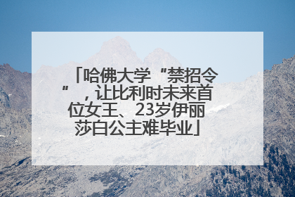 哈佛大学“禁招令”，让比利时未来首位女王、23岁伊丽莎白公主难毕业