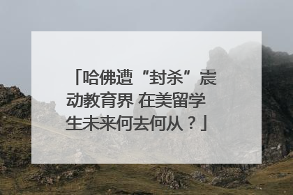 哈佛遭“封杀”震动教育界 在美留学生未来何去何从？