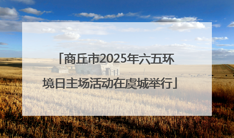 商丘市2025年六五环境日主场活动在虞城举行