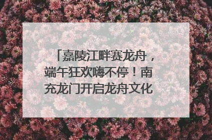 嘉陵江畔赛龙舟，端午狂欢嗨不停！南充龙门开启龙舟文化盛宴｜镜观四川