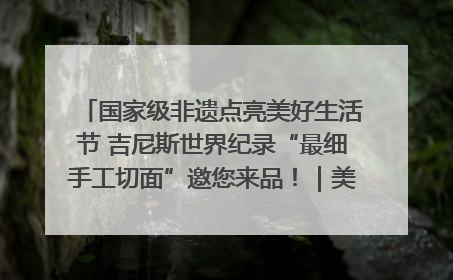 国家级非遗点亮美好生活节 吉尼斯世界纪录“最细手工切面”邀您来品！｜美好生活有“盐”味