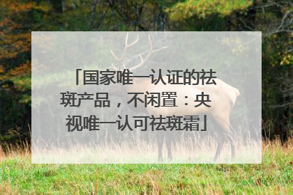 国家唯一认证的祛斑产品，不闲置：央视唯一认可祛斑霜