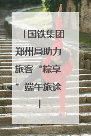 国铁集团郑州局助力旅客“粽享”端午旅途